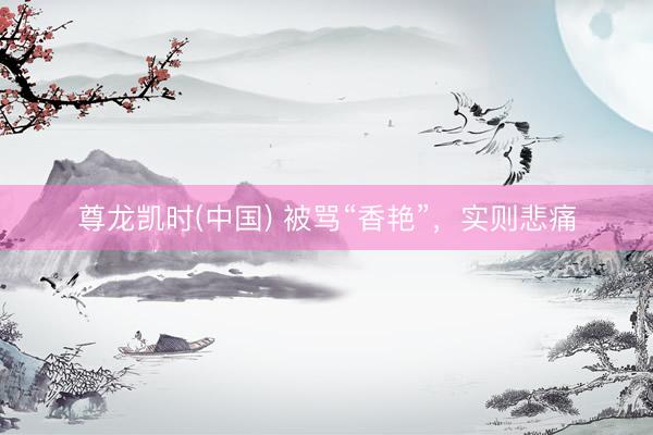 尊龙凯时(中国) 被骂“香艳”,实则悲痛