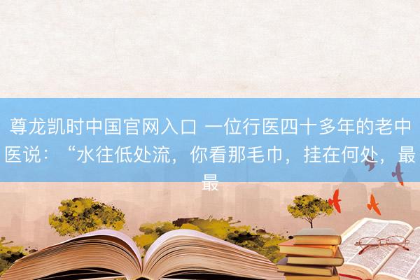 尊龙凯时中国官网入口 一位行医四十多年的老中医说： “水往低处流，你看那毛巾，挂在何处，最