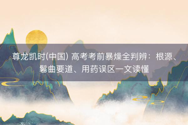 尊龙凯时(中国) 高考考前暴燥全判辨：根源、鬈曲要道、用药误区一文读懂