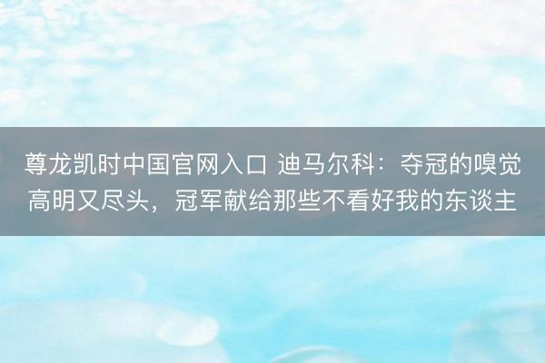 尊龙凯时中国官网入口 迪马尔科：夺冠的嗅觉高明又尽头，冠军献给那些不看好我的东谈主