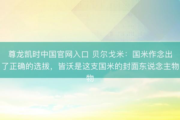 尊龙凯时中国官网入口 贝尔戈米:国米作念出了正确的选拔,皆沃是这支国米的封面东说念主物