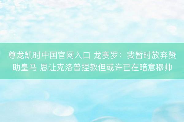 尊龙凯时中国官网入口 龙赛罗：我暂时放弃赞助皇马 思让克洛普捏教但或许已在暗意穆帅