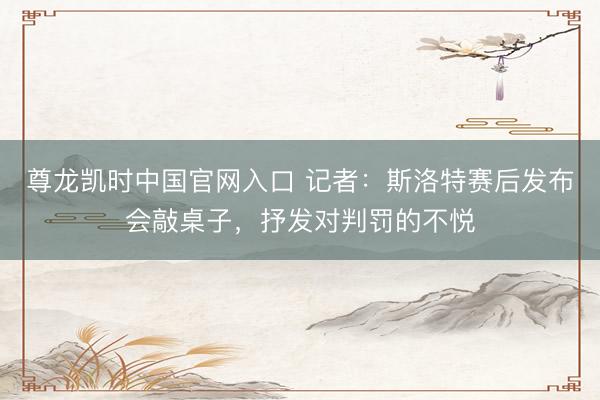 尊龙凯时中国官网入口 记者：斯洛特赛后发布会敲桌子，抒发对判罚的不悦