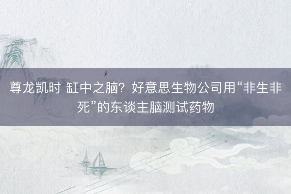 尊龙凯时 缸中之脑？好意思生物公司用“非生非死”的东谈主脑测试药物