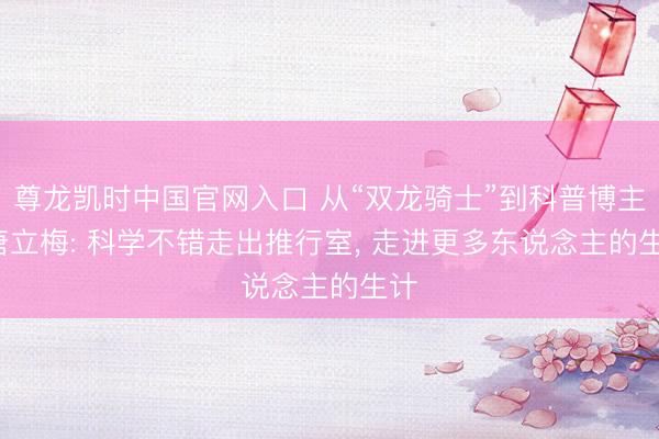 尊龙凯时中国官网入口 从“双龙骑士”到科普博主， 唐立梅: 科学不错走出推行室， 走进更多东说念主的生计