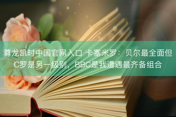 尊龙凯时中国官网入口 卡塞米罗：贝尔最全面但C罗是另一级别，BBC是我遭遇最齐备组合
