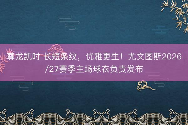 尊龙凯时 长短条纹，优雅更生！尤文图斯2026/27赛季主场球衣负责发布