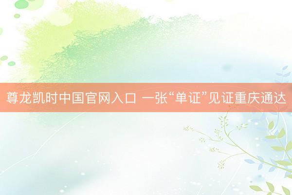 尊龙凯时中国官网入口 一张“单证”见证重庆通达