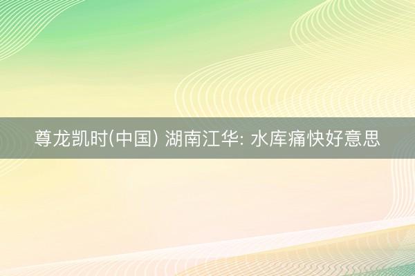尊龙凯时(中国) 湖南江华: 水库痛快好意思