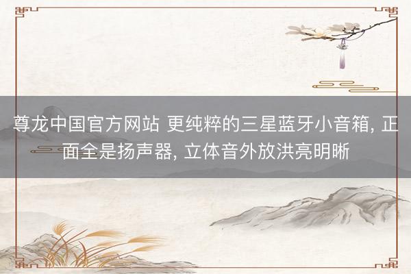 尊龙中国官方网站 更纯粹的三星蓝牙小音箱, 正面全是扬声器, 立体音外放洪亮明晰