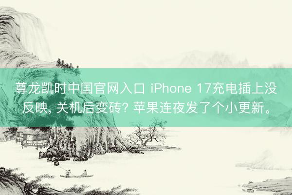 尊龙凯时中国官网入口 iPhone 17充电插上没反映， 关机后变砖? 苹果连夜发了个小更新。