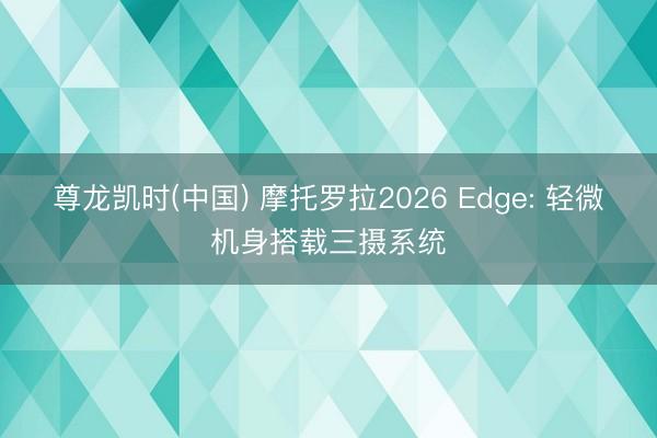 尊龙凯时(中国) 摩托罗拉2026 Edge: 轻微机身搭载三摄系统