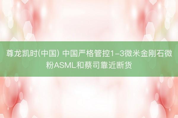尊龙凯时(中国) 中国严格管控1-3微米金刚石微粉ASML和蔡司靠近断货
