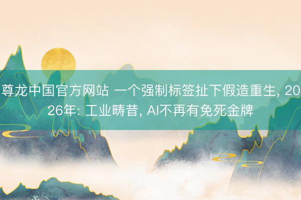尊龙中国官方网站 一个强制标签扯下假造重生, 2026年: 工业畴昔, AI不再有免死金牌