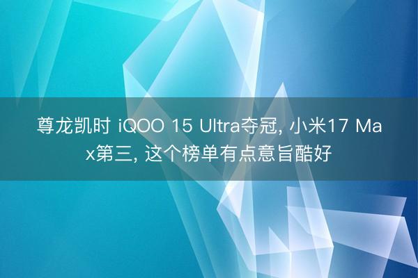 尊龙凯时 iQOO 15 Ultra夺冠， 小米17 Max第三， 这个榜单有点意旨酷好