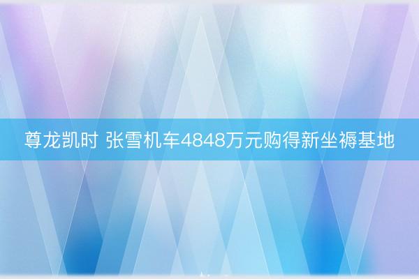 尊龙凯时 张雪机车4848万元购得新坐褥基地