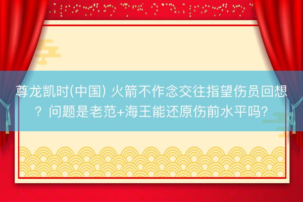 尊龙凯时(中国) 火箭不作念交往指望伤员回想？问题是老范+海王能还原伤前水平吗？