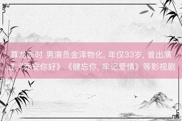 尊龙凯时 男演员金泽物化， 年仅33岁， 曾出演过《乔安你好》《健忘你， 牢记爱情》等影视剧