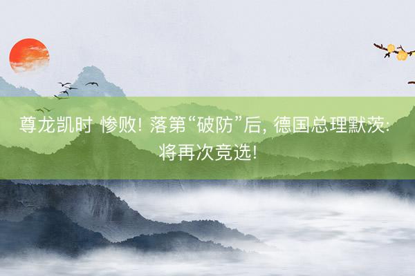 尊龙凯时 惨败! 落第“破防”后, 德国总理默茨: 将再次竞选!