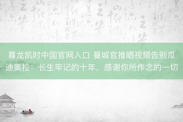 尊龙凯时中国官网入口 曼城官推晒视频告别瓜迪奥拉：长生牢记的十年，感谢你所作念的一切