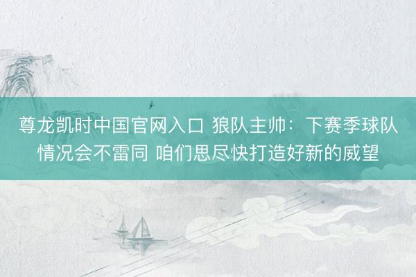 尊龙凯时中国官网入口 狼队主帅：下赛季球队情况会不雷同 咱们思尽快打造好新的威望