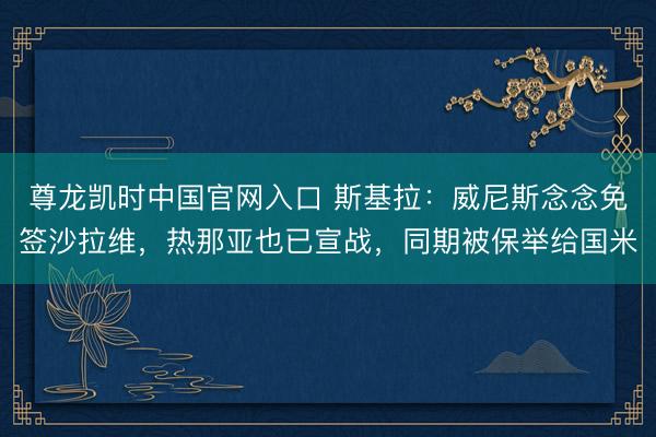 尊龙凯时中国官网入口 斯基拉：威尼斯念念免签沙拉维，热那亚也已宣战，同期被保举给国米