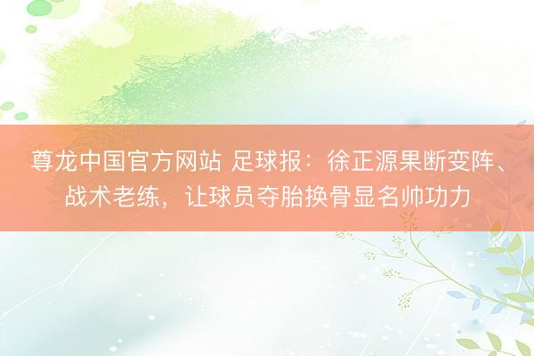 尊龙中国官方网站 足球报：徐正源果断变阵、战术老练，让球员夺胎换骨显名帅功力