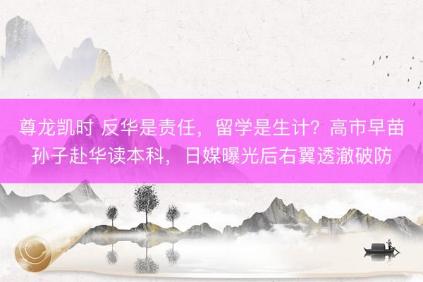尊龙凯时 反华是责任，留学是生计？高市早苗孙子赴华读本科，日媒曝光后右翼透澈破防
