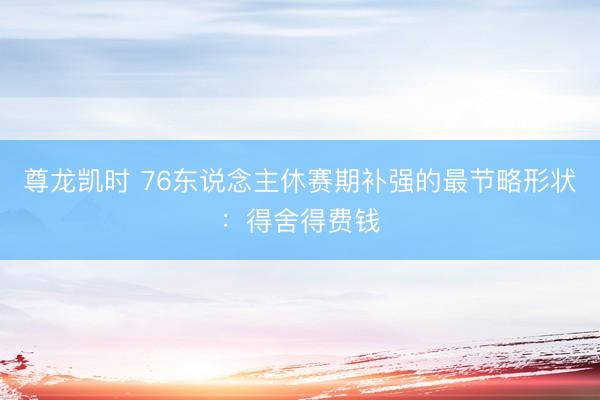 尊龙凯时 76东说念主休赛期补强的最节略形状:得舍得费钱