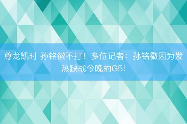 尊龙凯时 孙铭徽不打！多位记者：孙铭徽因为发热缺战今晚的G5！