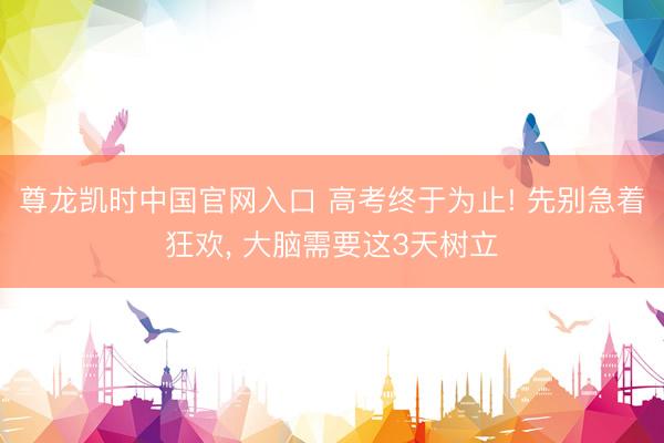 尊龙凯时中国官网入口 高考终于为止! 先别急着狂欢， 大脑需要这3天树立
