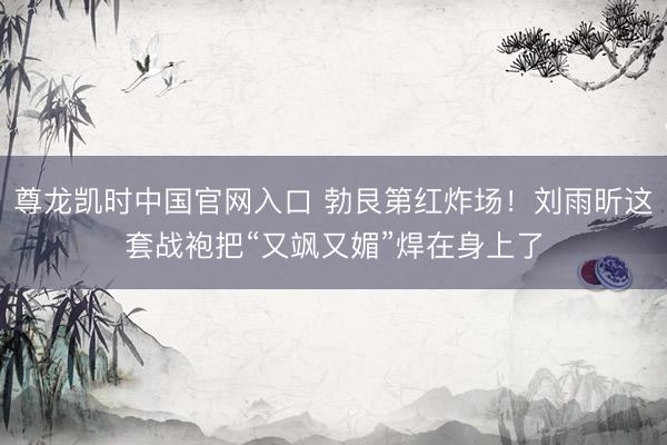 尊龙凯时中国官网入口 勃艮第红炸场！刘雨昕这套战袍把“又飒又媚”焊在身上了