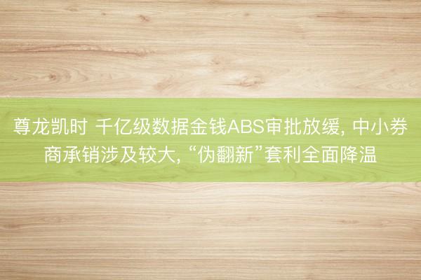 尊龙凯时 千亿级数据金钱ABS审批放缓， 中小券商承销涉及较大， “伪翻新”套利全面降温