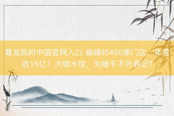 尊龙凯时中国官网入口 巅峰时450家门店，年营收15亿！大娘水饺，为啥干不外袁记？