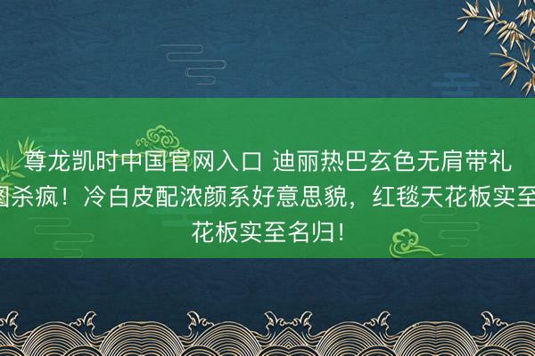 尊龙凯时中国官网入口 迪丽热巴玄色无肩带礼裙生图杀疯！冷白皮配浓颜系好意思貌，红毯天花板实至名归！