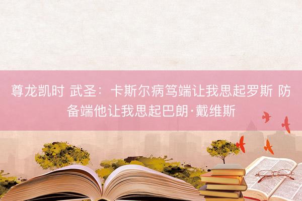 尊龙凯时 武圣：卡斯尔病笃端让我思起罗斯 防备端他让我思起巴朗·戴维斯