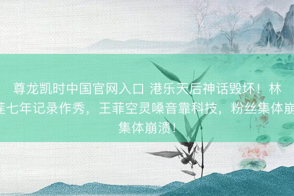 尊龙凯时中国官网入口 港乐天后神话毁坏！林忆莲七年记录作秀，王菲空灵嗓音靠科技，粉丝集体崩溃！