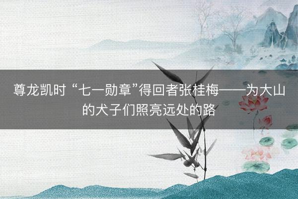 尊龙凯时 “七一勋章”得回者张桂梅——为大山的犬子们照亮远处的路