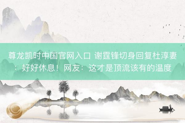 尊龙凯时中国官网入口 谢霆锋切身回复杜淳妻:好好休息!网友:这才是顶流该有的温度