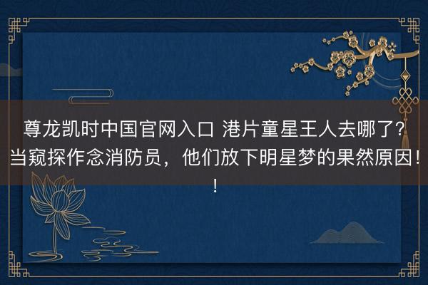 尊龙凯时中国官网入口 港片童星王人去哪了？当窥探作念消防员，他们放下明星梦的果然原因！