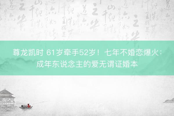 尊龙凯时 61岁牵手52岁！七年不婚恋爆火：成年东说念主的爱无谓证婚本