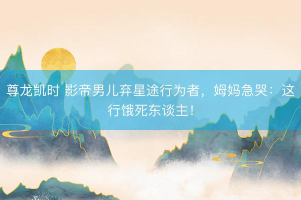 尊龙凯时 影帝男儿弃星途行为者，姆妈急哭：这行饿死东谈主！