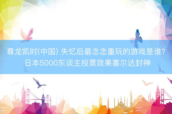 尊龙凯时(中国) 失忆后最念念重玩的游戏是谁? 日本5000东谈主投票效果塞尔达封神
