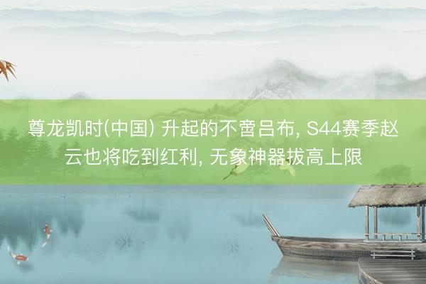 尊龙凯时(中国) 升起的不啻吕布， S44赛季赵云也将吃到红利， 无象神器拔高上限