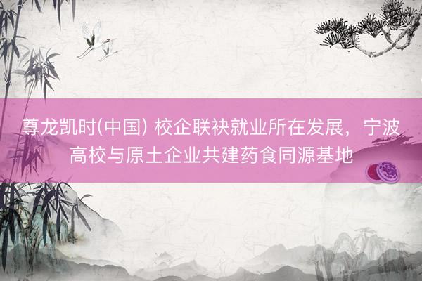 尊龙凯时(中国) 校企联袂就业所在发展，宁波高校与原土企业共建药食同源基地