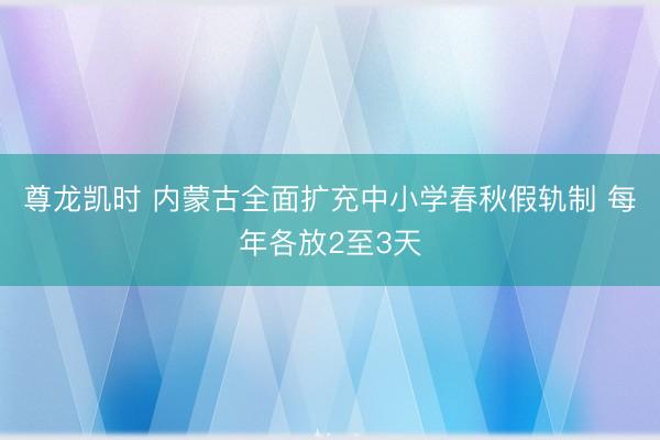 尊龙凯时 内蒙古全面扩充中小学春秋假轨制 每年各放2至3天