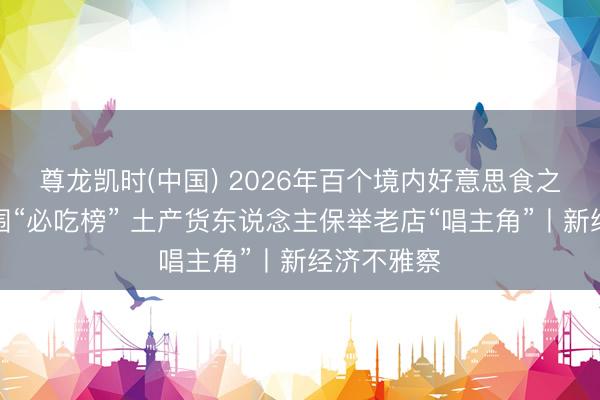 尊龙凯时(中国) 2026年百个境内好意思食之城初次入围“必吃榜” 土产货东说念主保举老店“唱主角”丨新经济不雅察