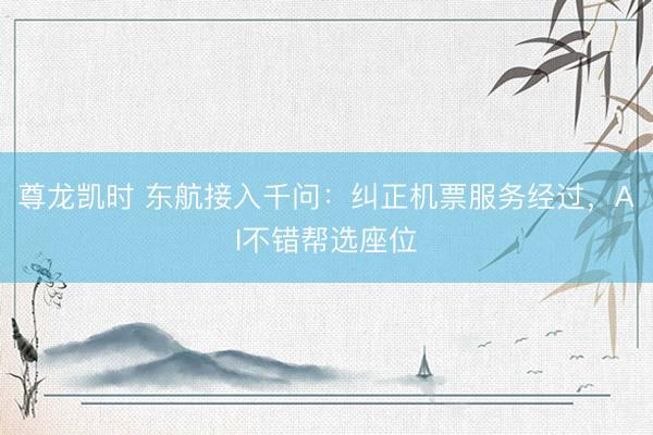 尊龙凯时 东航接入千问：纠正机票服务经过，AI不错帮选座位