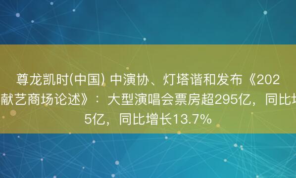 尊龙凯时(中国) 中演协、灯塔谐和发布《2025现场音乐献艺商场论述》:大型演唱会票房超295亿,同比增长13.7%
