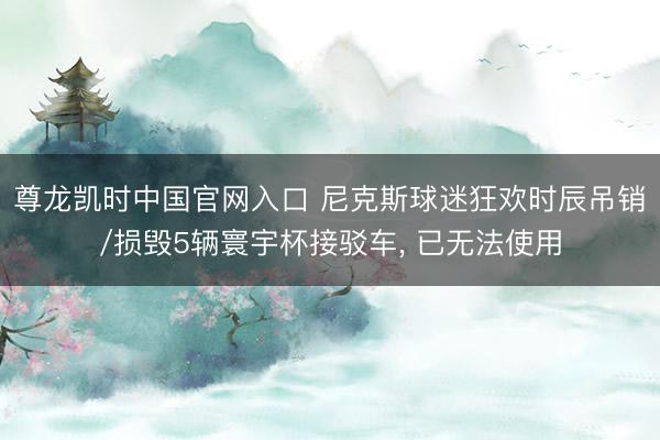 尊龙凯时中国官网入口 尼克斯球迷狂欢时辰吊销/损毁5辆寰宇杯接驳车， 已无法使用
